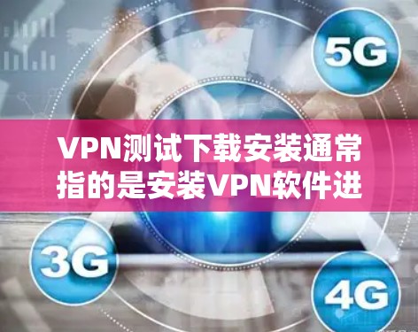 VPN测试下载安装通常指的是安装VPN软件进行测试，或者下载并安装一个VPN服务进行使用。以下是一些建议和步骤，帮助你进行VPN测试和安装