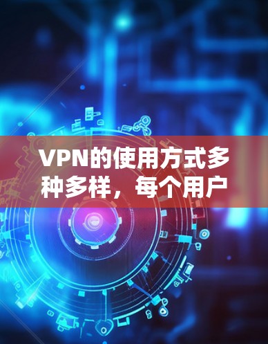 VPN的使用方式多种多样，每个用户群体都有各自的偏好和需求。以下是关于VPN的详细介绍，帮助您更好地选择适合自己的服务