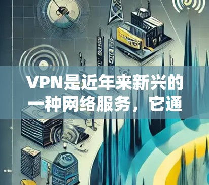 VPN是近年来新兴的一种网络服务，它通过加密技术将您的数据和流量隐藏在云端，从而避免被恶意软件或其他网络攻击所获取。以下是关于VPN的详细介绍