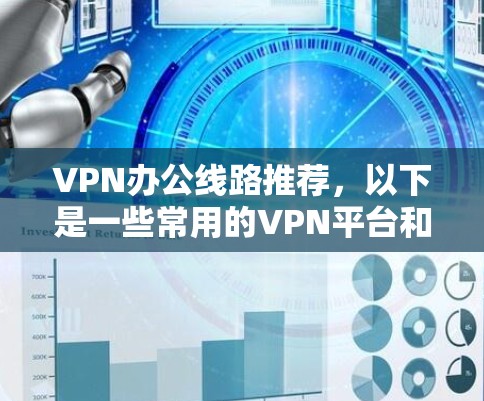 VPN办公线路推荐，以下是一些常用的VPN平台和推荐方法，帮助您选择一个可靠且适合您需求的VPN服务