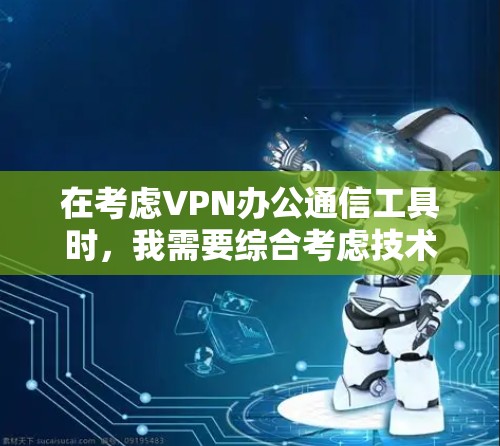 在考虑VPN办公通信工具时，我需要综合考虑技术优势、安全性、团队协作、用户友好的性和配置需求。以下是对不同工具的详细比较，帮助我选择最适合我的工具