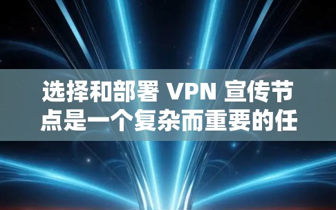选择和部署 VPN 宣传节点是一个复杂而重要的任务，涉及多个方面。以下是对 VPN 宣传节点选择和部署的详细分析和总结