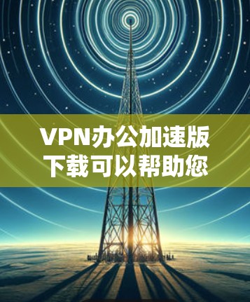 VPN办公加速版下载可以帮助您在电脑上快速使用VPN服务，尤其是需要在多平台或高性能设备上访问VPN功能时。以下是几个常用的VPN加速版软件推荐