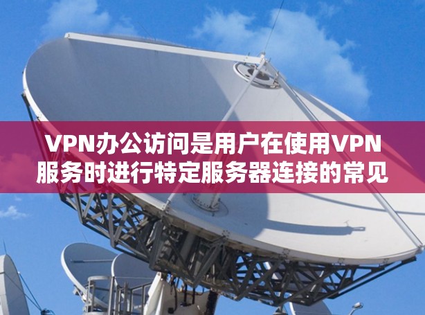 VPN办公访问是用户在使用VPN服务时进行特定服务器连接的常见需求。以下是关于VPN办公访问的常见问题和解决方案