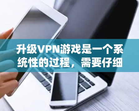 升级VPN游戏是一个系统性的过程，需要仔细规划以确保游戏运行顺畅。以下是一步步的指南