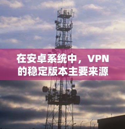 在安卓系统中，VPN的稳定版本主要来源于内部软件的稳定版本，这些版本通常基于开源协议或第三方协议的支持，并经过多次更新以提升性能和安全性。以下是几种主要的VPN软件及其稳定版本