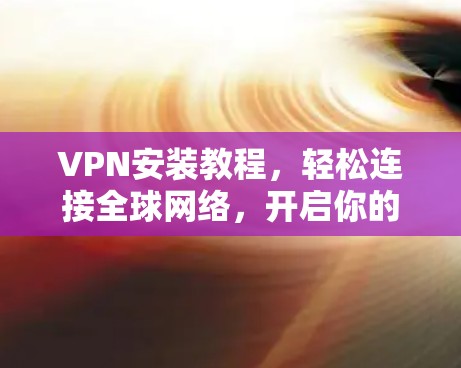 VPN安装教程，轻松连接全球网络，开启你的互联网新世界