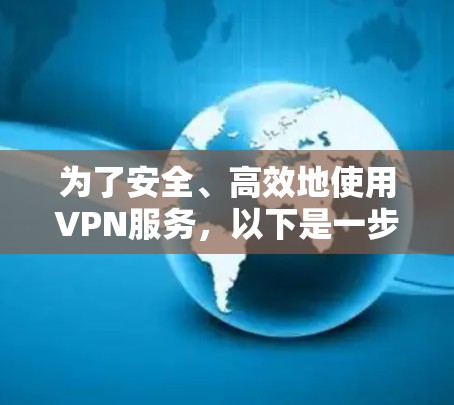 为了安全、高效地使用VPN服务，以下是一步步的指南