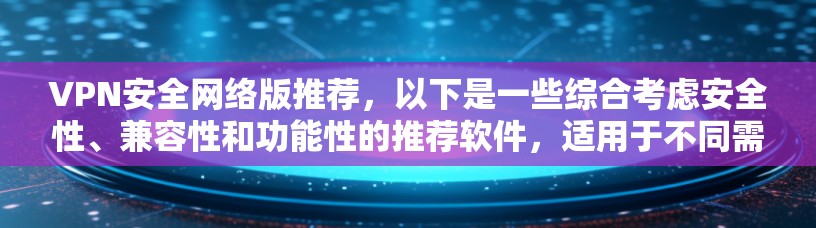 VPN安全网络版推荐，以下是一些综合考虑安全性、兼容性和功能性的推荐软件，适用于不同需求的用户