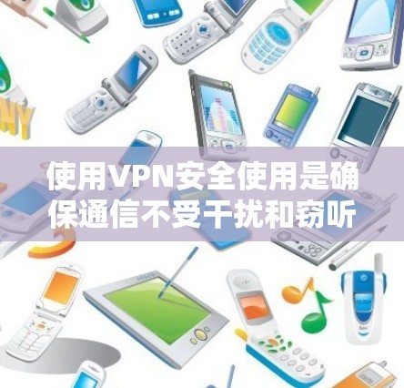 使用VPN安全使用是确保通信不受干扰和窃听的风险，这对于保护个人信息、保持通信安全非常重要。以下是一个逐步的VPN安全使用教程，帮助你更好地使用VPN服务