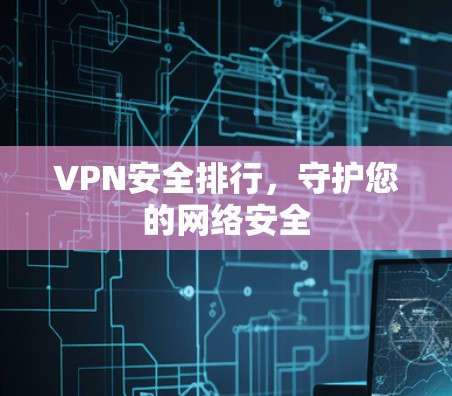 VPN安全排行，守护您的网络安全