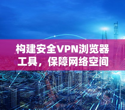 构建安全VPN浏览器工具，保障网络空间的清朗