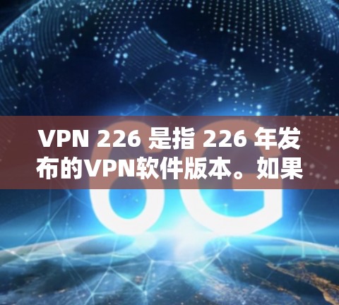 VPN 226 是指 226 年发布的VPN软件版本。如果你指的是 226 年之后的VPN软件版本，那么以下是一些经典的VPN软件推荐