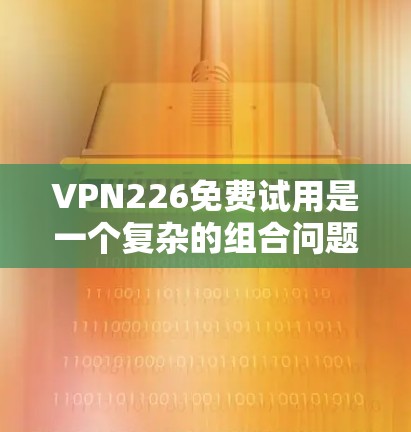 VPN226免费试用是一个复杂的组合问题，涉及多个方面，包括VPN类型、安全性和使用流程等。以下是一些关键点