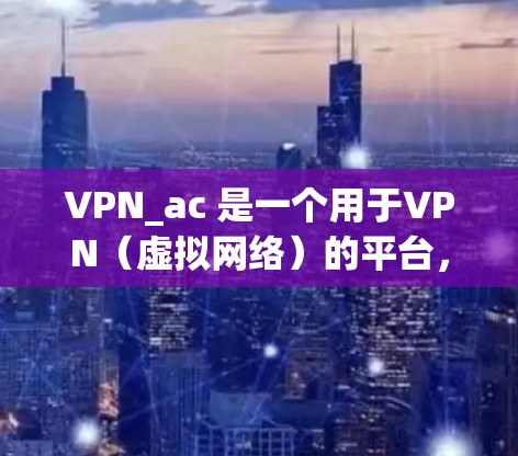 VPN_ac 是一个用于VPN（虚拟网络）的平台，用户可以通过它连接到各种VPN服务。以下是关于如何通过VPN_ac 进行连接测试的一些指南