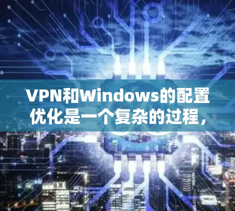 VPN和Windows的配置优化是一个复杂的过程，因为 VPN 依赖于防火墙和网络环境。以下是一些关于 VPN Windows 线路优化的步骤和建议
