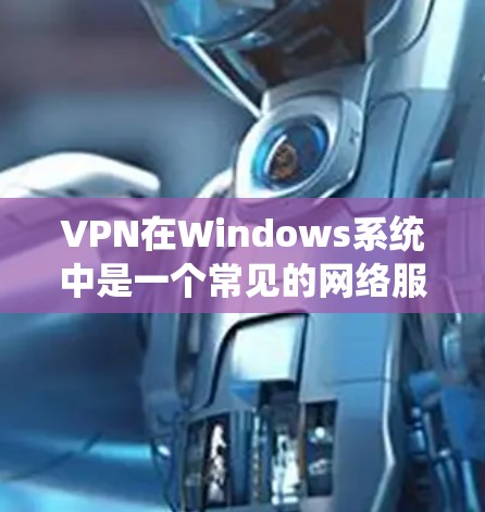 VPN在Windows系统中是一个常见的网络服务，用于访问外网资源或服务，通常用于个人或商业用途。以下是一个简单的VPN Windows图文教程，帮助你理解和使用VPN