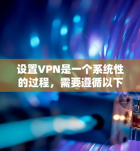 设置VPN是一个系统性的过程，需要遵循以下步骤，确保您的设备能够正确连接到服务器
