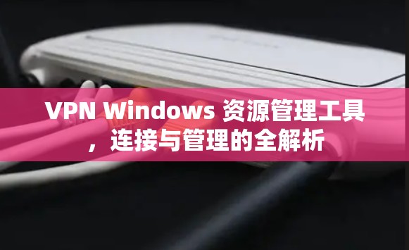 VPN Windows 资源管理工具，连接与管理的全解析