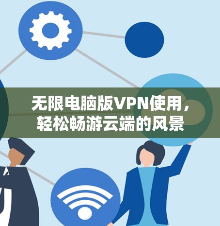 无限电脑版VPN使用，轻松畅游云端的风景