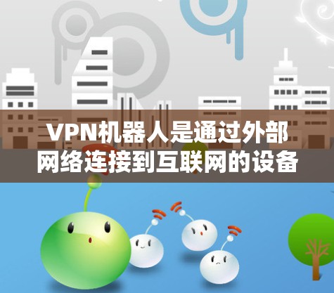 VPN机器人是通过外部网络连接到互联网的设备，主要用于访问外部VPN服务。它们的主要特点包括