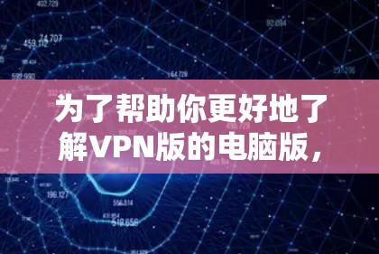 为了帮助你更好地了解VPN版的电脑版，以下是一些关键信息和建议，供你参考