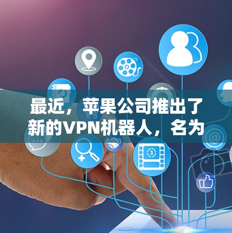 最近，苹果公司推出了新的VPN机器人，名为VPN机器人Pro。这个产品针对企业用户和个人用户进行了优化，提供了更智能的配置和管理。以下是关于该产品的具体信息