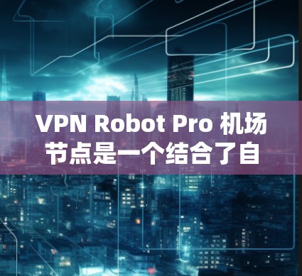VPN Robot Pro 机场节点是一个结合了自动化控制和VPN技术的设备，主要应用于机场的自动监控和安全保护。该产品可能具有以下功能和特点