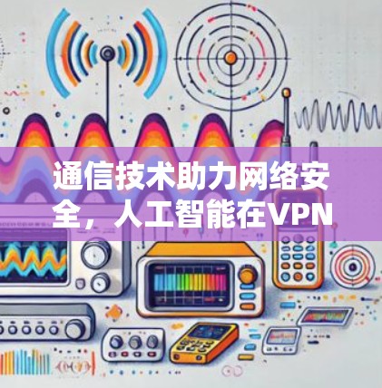 通信技术助力网络安全，人工智能在VPN机器人中的应用