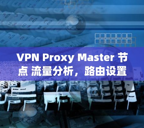 VPN Proxy Master 节点 流量分析，路由设置与性能优化