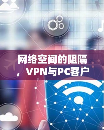 网络空间的阻隔，VPN与PC客户端的挑战与机遇