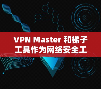 VPN Master 和梯子工具作为网络安全工具，各有其特点和使用注意事项。以下是针对这两个工具的详细分析