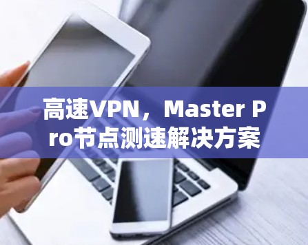 高速VPN，Master Pro节点测速解决方案