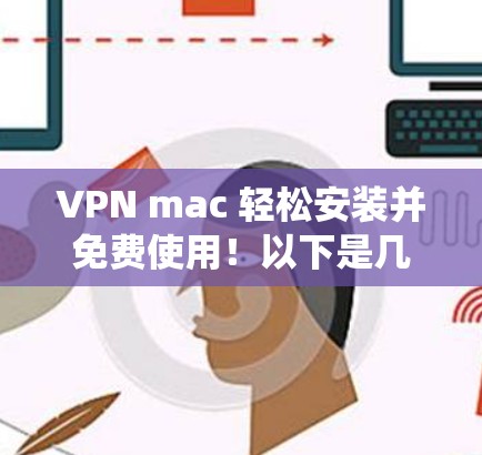 VPN mac 轻松安装并免费使用！以下是几种免费的VPN软件推荐，适用于mac系统