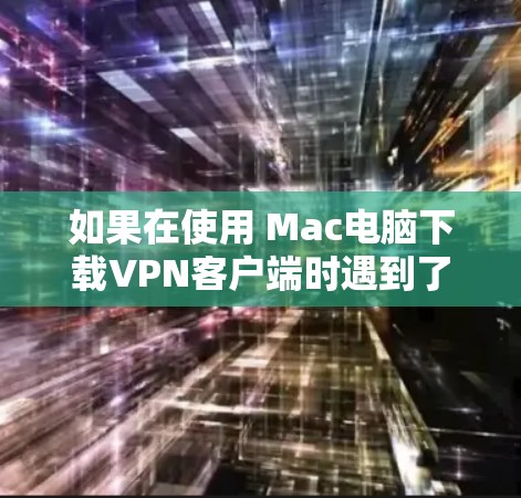 如果在使用 Mac电脑下载VPN客户端时遇到了问题，请按照以下步骤进行操作