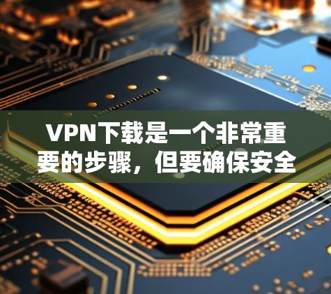 VPN下载是一个非常重要的步骤，但要确保安全和可靠，需要按照以下步骤进行