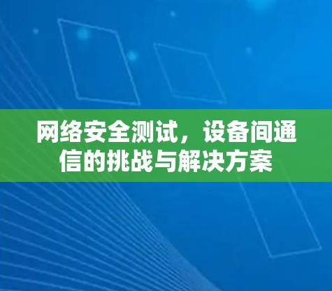 网络安全测试，设备间通信的挑战与解决方案