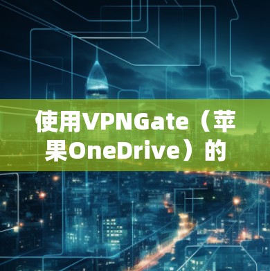 使用VPNGate（苹果OneDrive）的步骤如下