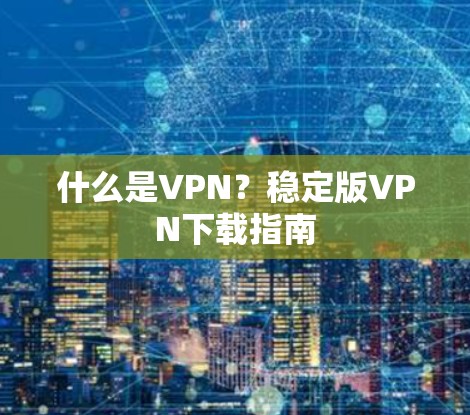 什么是VPN？稳定版VPN下载指南