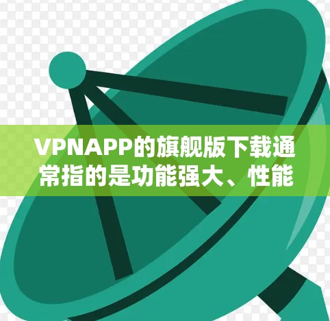 VPNAPP的旗舰版下载通常指的是功能强大、性能优化、用户体验更好的版本。以下是一些受欢迎的VPN软件和工具，供你下载