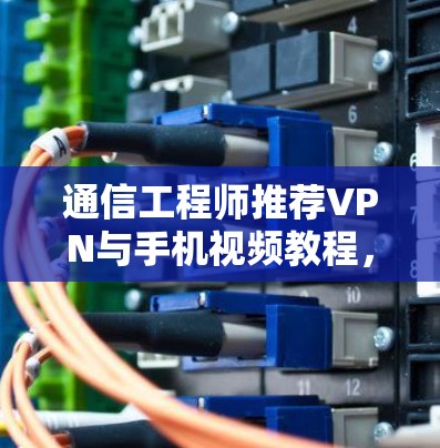 通信工程师推荐VPN与手机视频教程，YouTubers必看