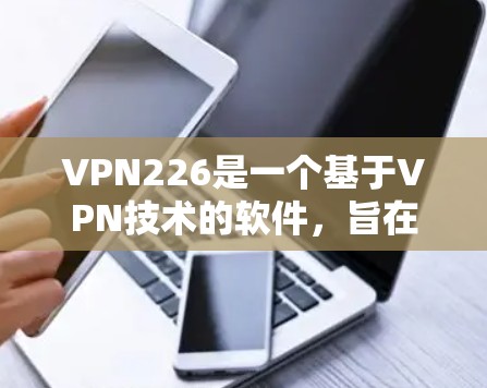 VPN226是一个基于VPN技术的软件，旨在提供安全、可靠的网络连接。如果你正在寻找下载VPN226的APP，可以按照以下步骤进行