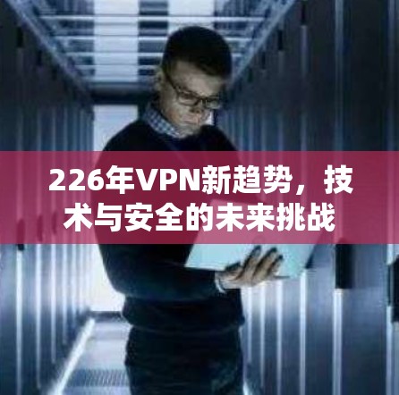 226年VPN新趋势，技术与安全的未来挑战