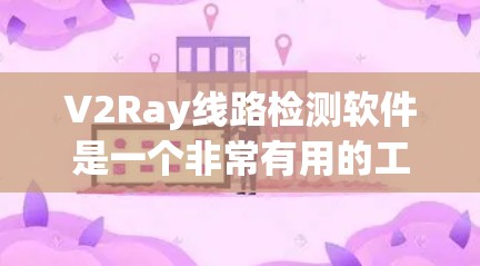 V2Ray线路检测软件是一个非常有用的工具，能够帮助我们快速检测和修复线路问题，提高设备和线路的可靠性。以下是对该软件的详细总结