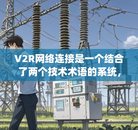 V2R网络连接是一个结合了两个技术术语的系统，即V2R和Ray网络，主要用于通过分布式感知和协作来实现机器人之间的通信和任务执行。以下是对其的详细分析