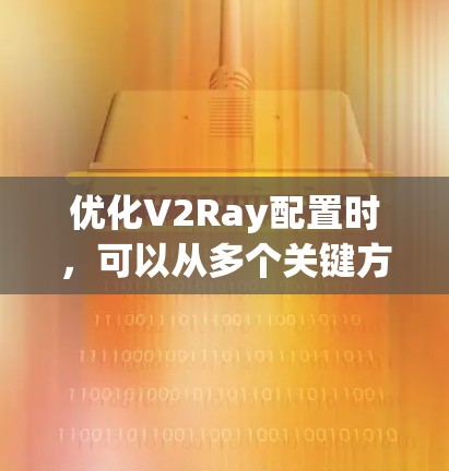 优化V2Ray配置时，可以从多个关键方面入手，逐一调整不同的选项，以达到最佳效果。以下是优化V2Ray配置的详细步骤