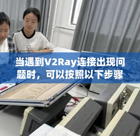 当遇到V2Ray连接出现问题时，可以按照以下步骤进行处理