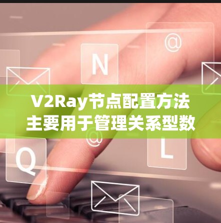 V2Ray节点配置方法主要用于管理关系型数据库，以下是具体的步骤