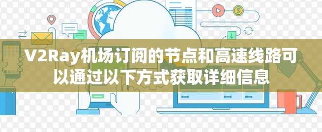 V2Ray机场订阅的节点和高速线路可以通过以下方式获取详细信息