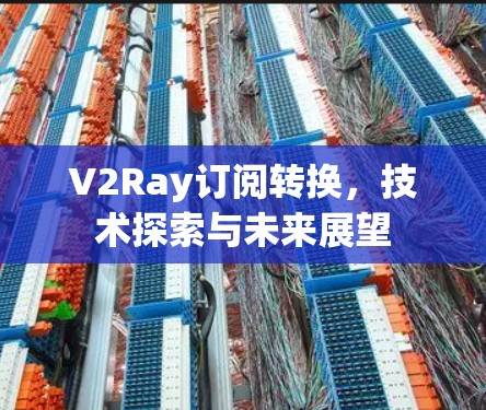 V2Ray订阅转换，技术探索与未来展望